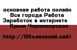 основная работа онлайн - Все города Работа » Заработок в интернете   . Крым,Черноморское